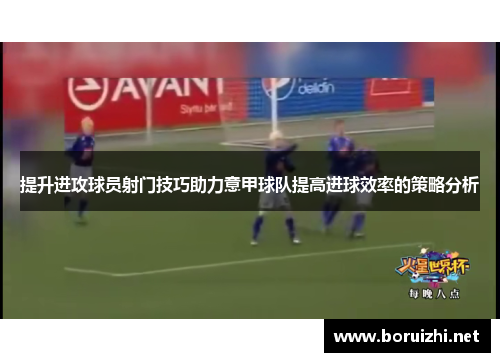 提升进攻球员射门技巧助力意甲球队提高进球效率的策略分析