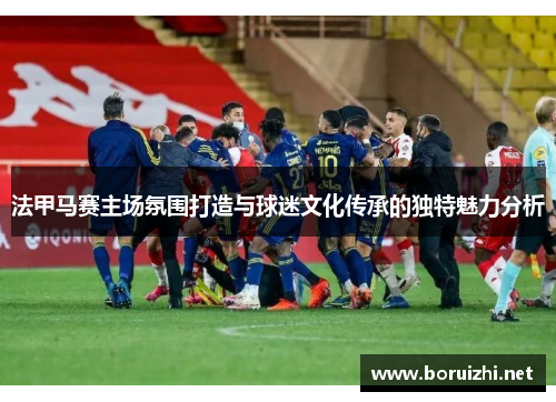 法甲马赛主场氛围打造与球迷文化传承的独特魅力分析