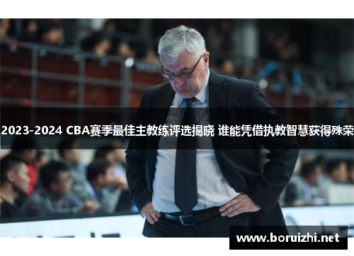 2023-2024 CBA赛季最佳主教练评选揭晓 谁能凭借执教智慧获得殊荣