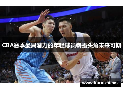CBA赛季最具潜力的年轻球员崭露头角未来可期
